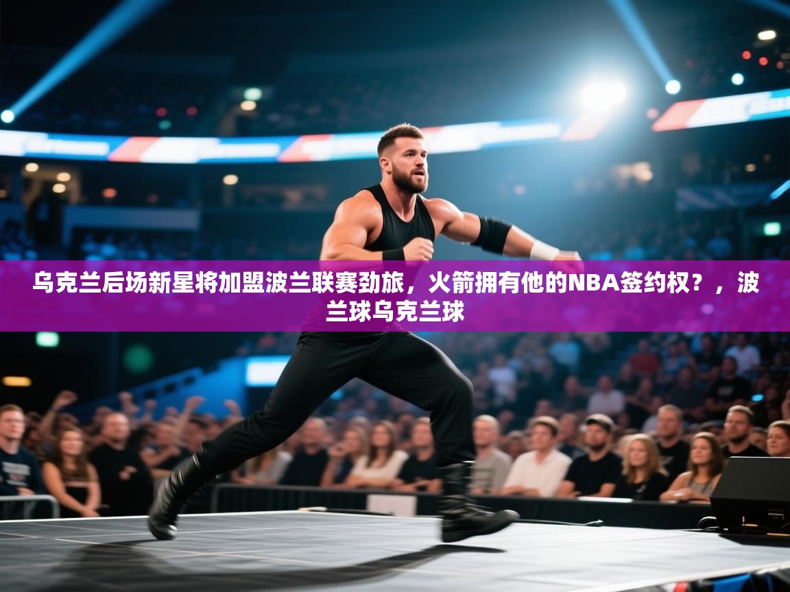 乌克兰后场新星将加盟波兰联赛劲旅,火箭拥有他的NBA签约权?,波兰球乌克兰球 第2张